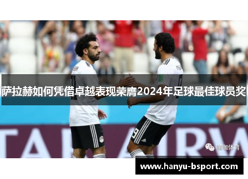 萨拉赫如何凭借卓越表现荣膺2024年足球最佳球员奖