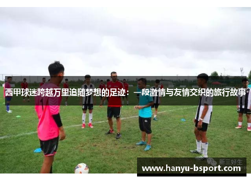 西甲球迷跨越万里追随梦想的足迹：一段激情与友情交织的旅行故事