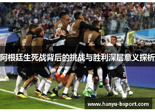 阿根廷生死战背后的挑战与胜利深层意义探析 阿根廷生死战背后的挑战与胜利深层意义探析