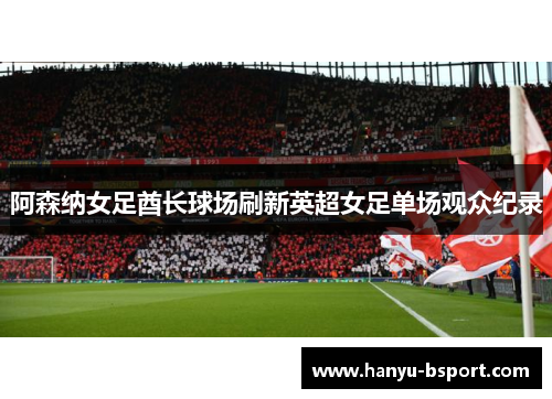 阿森纳女足酋长球场刷新英超女足单场观众纪录