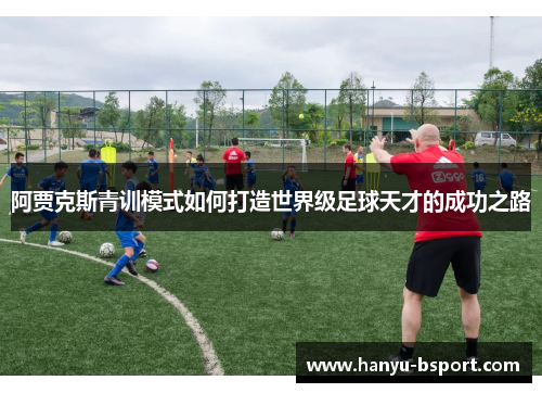 阿贾克斯青训模式如何打造世界级足球天才的成功之路