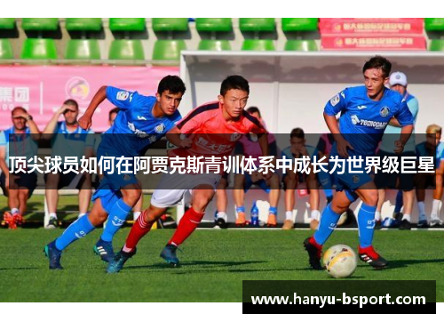 顶尖球员如何在阿贾克斯青训体系中成长为世界级巨星 顶尖球员如何在阿贾克斯青训体系中成长为世界级巨星