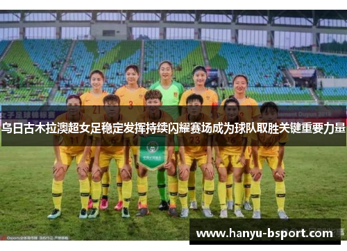 乌日古木拉澳超女足稳定发挥持续闪耀赛场成为球队取胜关键重要力量